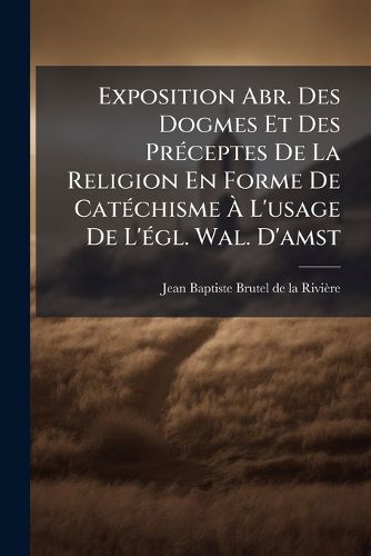 Cover image for Exposition Abr. Des Dogmes Et Des PR Ceptes de La Religion En Forme de Cat Chisme L'Usage de L' Gl. Wal. D'Amst