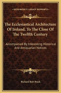 Cover image for The Ecclesiastical Architecture of Ireland, to the Close of the Twelfth Century: Accompanied by Interesting Historical and Antiquarian Notices