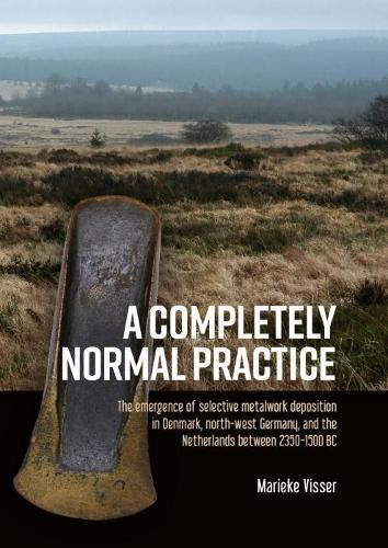 Cover image for A Completely Normal Practice: The Emergence of Selective Metalwork Deposition in Denmark, North-west Germany, and the Netherlands between 2350-1500 BC