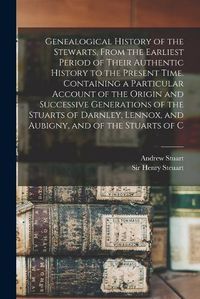 Cover image for Genealogical History of the Stewarts, From the Earliest Period of Their Authentic History to the Present Time. Containing a Particular Account of the Origin and Successive Generations of the Stuarts of Darnley, Lennox, and Aubigny, and of the Stuarts of C