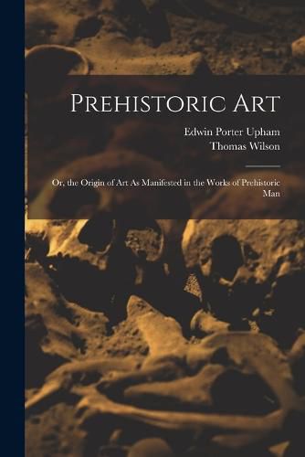 Cover image for Prehistoric Art; Or, the Origin of Art As Manifested in the Works of Prehistoric Man