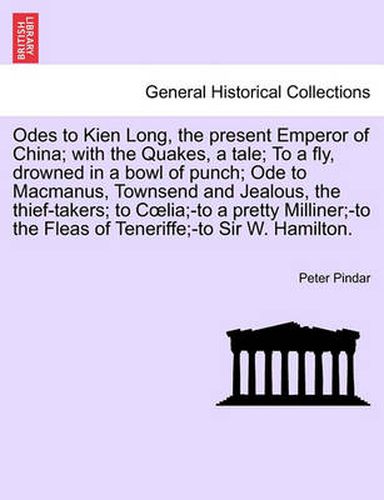 Cover image for Odes to Kien Long, the Present Emperor of China; With the Quakes, a Tale; To a Fly, Drowned in a Bowl of Punch; Ode to MacManus, Townsend and Jealous, the Thief-Takers; To C Lia;-To a Pretty Milliner;-To the Fleas of Teneriffe;-To Sir W. Hamilton.