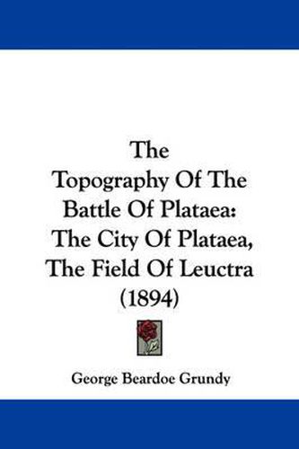 Cover image for The Topography of the Battle of Plataea: The City of Plataea, the Field of Leuctra (1894)