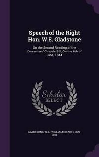 Cover image for Speech of the Right Hon. W.E. Gladstone: On the Second Reading of the Dissenters' Chapels Bill, on the 6th of June, 1844