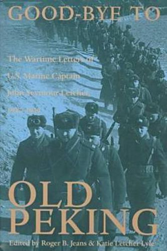 Good-Bye to Old Peking: The Wartime Letters Of U.S. Marine Captain John Seymour Letcher, 1937-1939