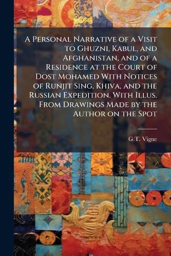 Cover image for A Personal Narrative of a Visit to Ghuzni, Kabul, and Afghanistan, and of a Residence at the Court of Dost Mohamed with Notices of Runjit Sing, Khiva, and the Russian Expedition. with Illus. from Drawings Made by the Author on the Spot