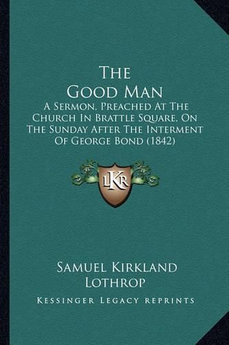 The Good Man: A Sermon, Preached at the Church in Brattle Square, on the Sunday After the Interment of George Bond (1842)