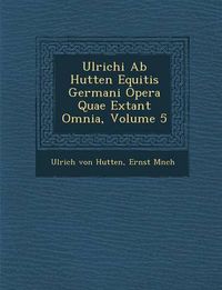 Cover image for Ulrichi AB Hutten Equitis Germani Opera Quae Extant Omnia, Volume 5