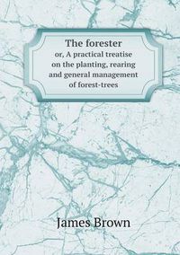 Cover image for The forester or, A practical treatise on the planting, rearing and general management of forest-trees