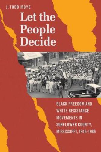 Cover image for Let the People Decide: Black Freedom and White Resistance Movements in Sunflower County, Mississippi, 1945-1986