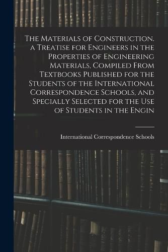 Cover image for The Materials of Construction. a Treatise for Engineers in the Properties of Engineering Materials, Compiled From Textbooks Published for the Students of the International Correspondence Schools, and Specially Selected for the Use of Students in the Engin