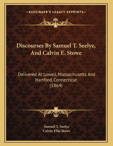 Cover image for Discourses by Samuel T. Seelye, and Calvin E. Stowe: Delivered at Lowell, Massachusetts and Hartford, Connecticut (1864)