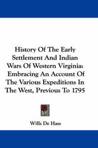 Cover image for History Of The Early Settlement And Indian Wars Of Western Virginia: Embracing An Account Of The Various Expeditions In The West, Previous To 1795