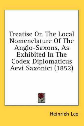 Cover image for Treatise on the Local Nomenclature of the Anglo-Saxons, as Exhibited in the Codex Diplomaticus Aevi Saxonici (1852)