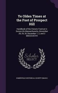 Cover image for Ye Olden Times at the Foot of Prospect Hill: Handbook of the Historic Festival in Somerville Massachusetts, November 28, 29, 30, December 1, 2, and 3 MDCCCXCVIII