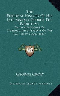 Cover image for The Personal History of His Late Majesty George the Fourth V1: With Anecdotes of Distinguished Persons of the Last Fifty Years (1841)