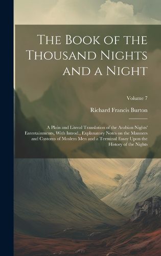 Cover image for The Book of the Thousand Nights and a Night; a Plain and Literal Translation of the Arabian Nights' Entertainments, With Introd., Explanatory Notes on the Manners and Customs of Moslem men and a Terminal Essay Upon the History of the Nights; Volume 7
