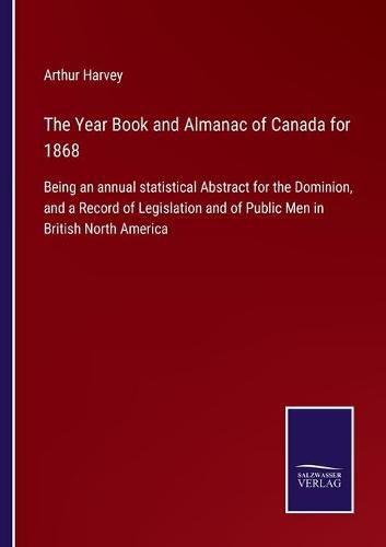 Cover image for The Year Book and Almanac of Canada for 1868: Being an annual statistical Abstract for the Dominion, and a Record of Legislation and of Public Men in British North America