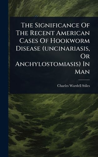 Cover image for The Significance Of The Recent American Cases Of Hookworm Disease (uncinariasis, Or Anchylostomiasis) In Man