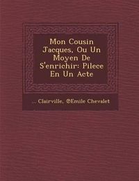 Cover image for Mon Cousin Jacques, Ou Un Moyen de S'Enrichir: Pilece En Un Acte