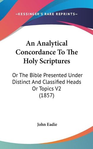 An Analytical Concordance to the Holy Scriptures: Or the Bible Presented Under Distinct and Classified Heads or Topics V2 (1857)