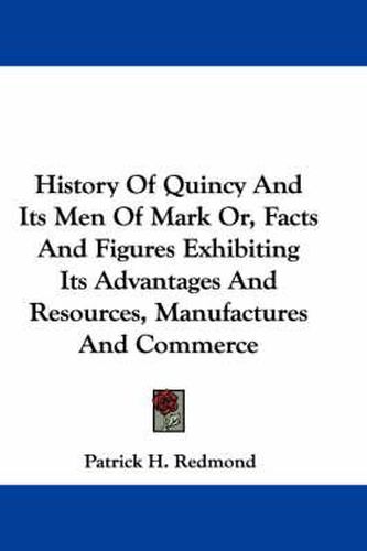 Cover image for History Of Quincy And Its Men Of Mark Or, Facts And Figures Exhibiting Its Advantages And Resources, Manufactures And Commerce