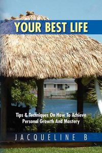 Cover image for Your Best Life: Tips & Techniques on How to Achieve Personal Growth and Mastery: Tips & Techniques on How to Achieve Personal Growth a