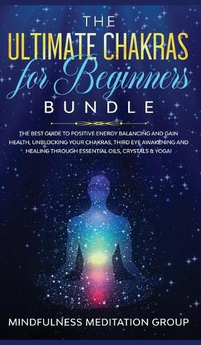 Cover image for The Ultimate Chakras for Beginners Bundle: The Best Guide to Positive Energy Balancing and Gain Health, Unblocking Your Chakras, Third Eye Awakening and Healing Through Essential Oils, Crystals & Yoga!