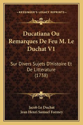 Cover image for Ducatiana Ou Remarques de Feu M. Le Duchat V1: Sur Divers Sujets D'Histoire Et de Litterature (1738)