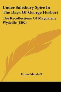 Cover image for Under Salisbury Spire in the Days of George Herbert: The Recollections of Magdalene Wydville (1892)