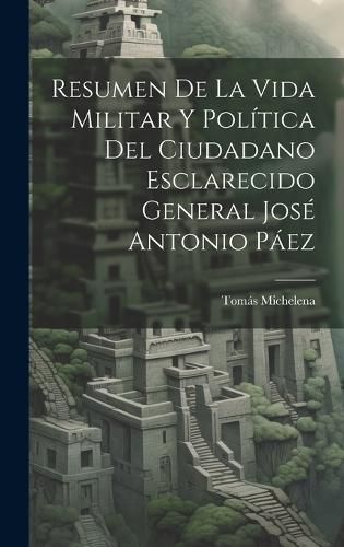 Cover image for Resumen De La Vida Militar Y Politica Del Ciudadano Esclarecido General Jose Antonio Paez