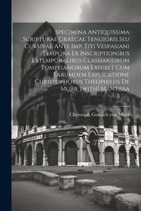 Cover image for Specimina Antiquissima Scripturae Graecae Tenuioris Seu Cursivae Ante Imp. Titi Vespasiani Tempora Ex Inscriptionibus Extemporalibus Classiariorum Pompeianorum Exhibet Cum Earumdem Explicatione Christophorus Theophilus De Murr. [with] Mantissa