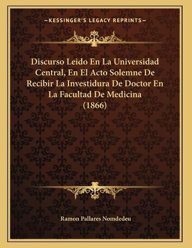 Cover image for Discurso Leido En La Universidad Central, En El Acto Solemne de Recibir La Investidura de Doctor En La Facultad de Medicina (1866)