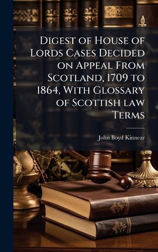 Cover image for Digest of House of Lords Cases Decided on Appeal From Scotland, 1709 to 1864, With Glossary of Scottish law Terms