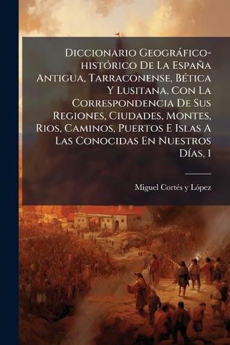 Cover image for Diccionario Geogr Fico-Hist Rico de La Espa a Antigua, Tarraconense, B Tica y Lusitana, Con La Correspondencia de Sus Regiones, Ciudades, Montes, Rios, Caminos, Puertos E Islas a Las Conocidas En Nuestros D As, 1