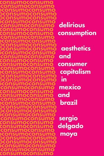 Cover image for Delirious Consumption: Aesthetics and Consumer Capitalism in Mexico and Brazil