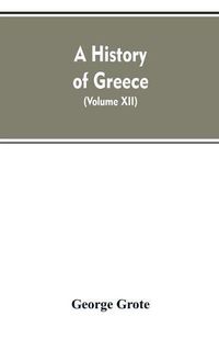 Cover image for A History of Greece, From the Earliest Period to the Close of the Generation Contemporary with Alexander the Great (Volume XII)