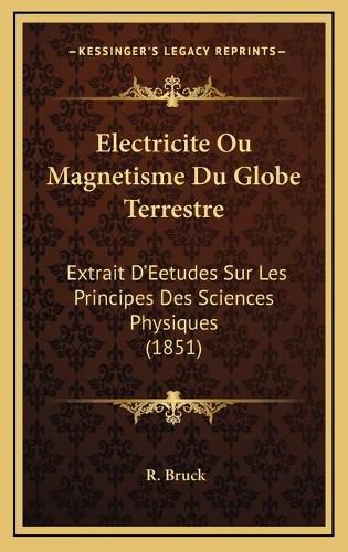 Electricite Ou Magnetisme Du Globe Terrestre: Extrait D'Eetudes Sur Les Principes Des Sciences Physiques (1851)