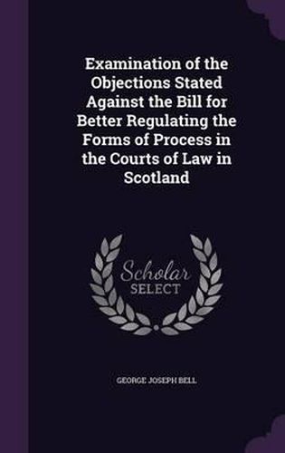 Examination of the Objections Stated Against the Bill for Better Regulating the Forms of Process in the Courts of Law in Scotland