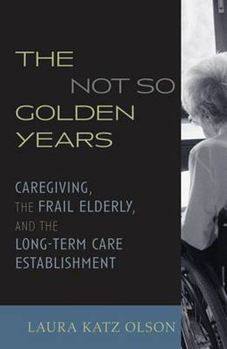 Cover image for The Not-So-Golden Years: Caregiving, the Frail Elderly, and the Long-Term Care Establishment