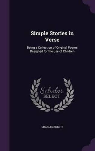 Simple Stories in Verse: Being a Collection of Original Poems Designed for the Use of Children