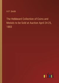 Cover image for The Hebbeard Collection of Coins and Medals to be Sold at Auction April 24-25, 1883