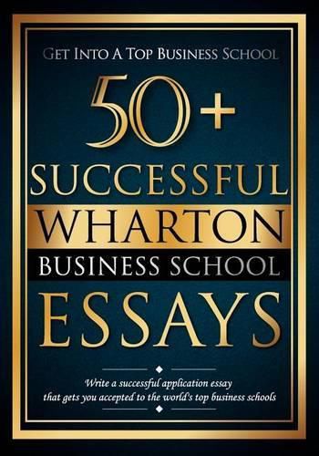 Cover image for 50+ Successful Wharton Business School Essays: Successful Application Essays - Gain Entry to the World's Top Business Schools