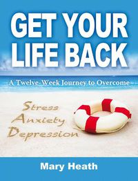 Cover image for Get Your Life Back: A Twelve Week Journey to Overcome Stress, Anxiety, Depression
