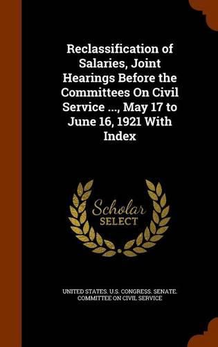 Cover image for Reclassification of Salaries, Joint Hearings Before the Committees on Civil Service ..., May 17 to June 16, 1921 with Index