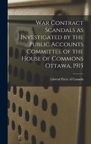 Cover image for War Contract Scandals as Investigated by the Public Accounts Committee of the House of Commons Ottawa, 1915