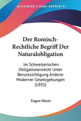 Cover image for Der Romisch-Rechtliche Begriff Der Naturalobligation: Im Schweizerischen Obligationenrecht Unter Berucksichtigung Anderer Moderner Gesetzgebungen (1892)