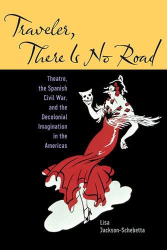 Cover image for Traveler, There Is No Road: Theatre, the Spanish Civil War, and the Decolonial Imagination in the Americas