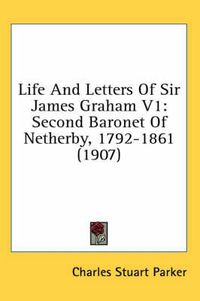 Cover image for Life and Letters of Sir James Graham V1: Second Baronet of Netherby, 1792-1861 (1907)