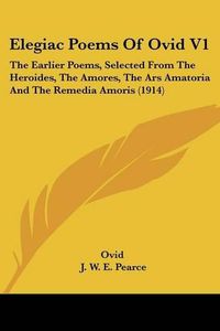 Cover image for Elegiac Poems of Ovid V1: The Earlier Poems, Selected from the Heroides, the Amores, the Ars Amatoria and the Remedia Amoris (1914)